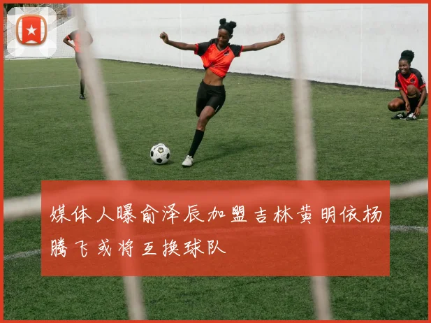 媒体人曝俞泽辰加盟吉林黄明依杨腾飞或将互换球队
