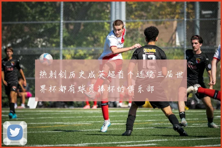 热刺创历史成英超首个连续三届世界杯都有球员捧杯的俱乐部