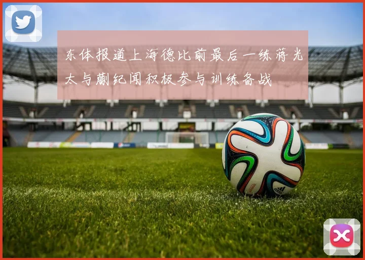 东体报道上海德比前最后一练蒋光太与蒯纪闻积极参与训练备战